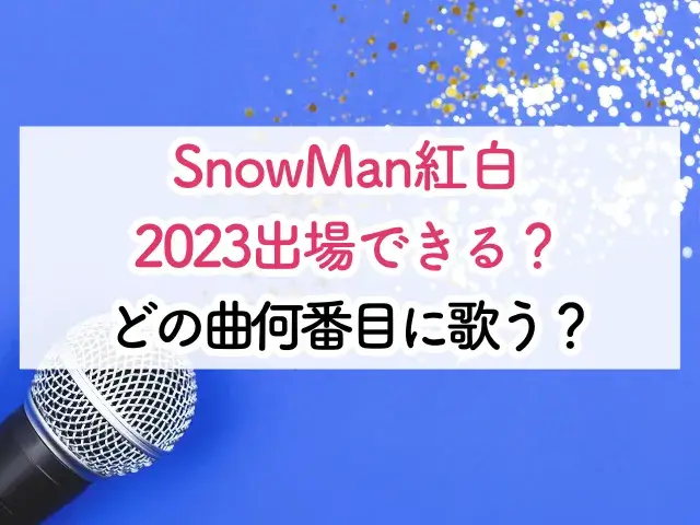 SnowMan紅白2023出場できる？どの曲何番目に歌うか調査！
