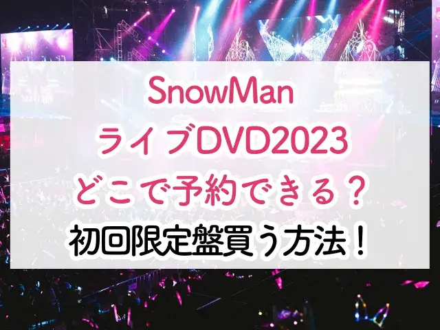 SnowManライブDVD2023どこで予約できる？初回限定盤を手に入れる方法！